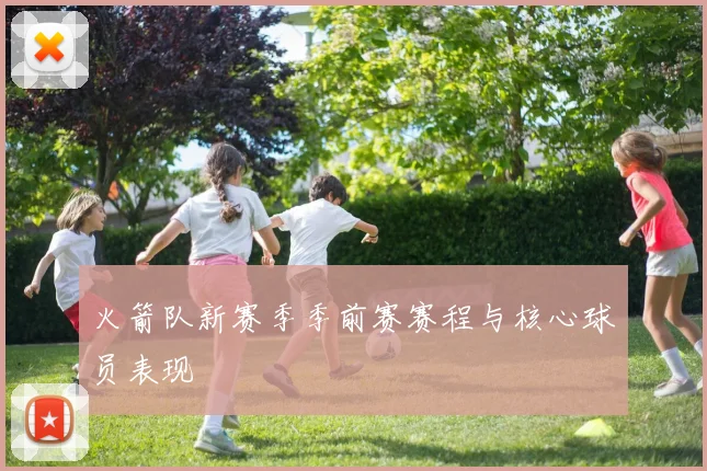 火箭队新赛季季前赛赛程与核心球员表现