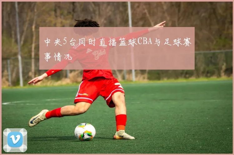 中央5台同时直播篮球CBA与足球赛事情况