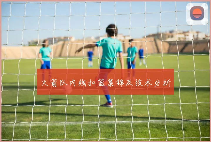 火箭队内线扣篮集锦及技术分析