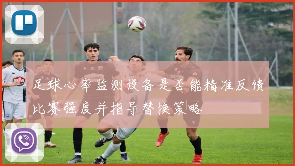 足球心率监测设备是否能精准反馈比赛强度并指导替换策略