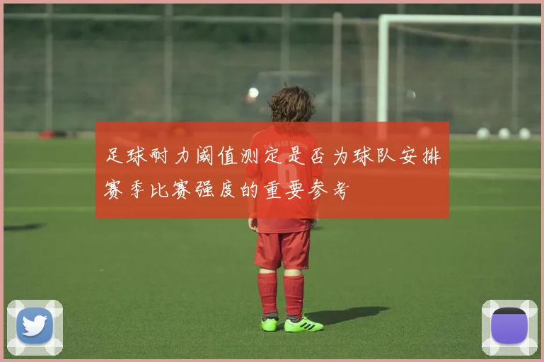 足球耐力阈值测定是否为球队安排赛季比赛强度的重要参考