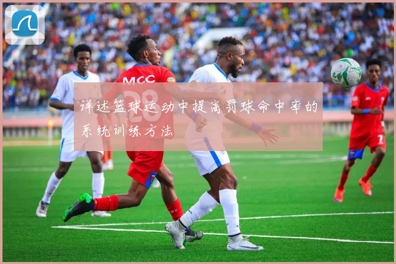 详述篮球运动中提高罚球命中率的系统训练方法