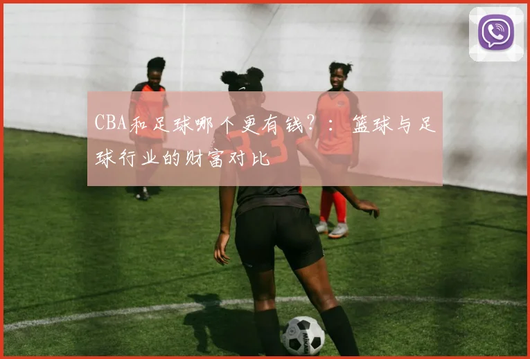 CBA和足球哪个更有钱？：篮球与足球行业的财富对比