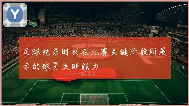 足球绝杀时刻在比赛关键阶段所展示的球员决断能力