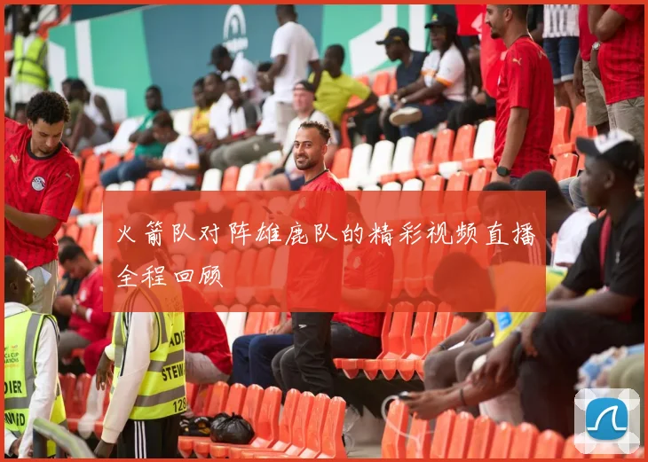 火箭队对阵雄鹿队的精彩视频直播全程回顾