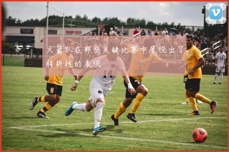 火箭队在那场关键比赛中展现出了转折性的表现