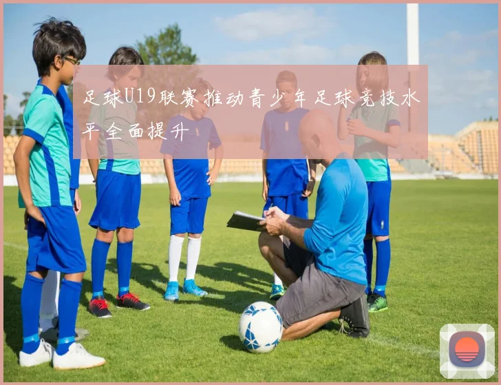 足球U19联赛推动青少年足球竞技水平全面提升