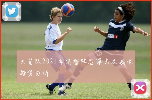 火箭队2021年完整阵容曝光及战术趋势分析